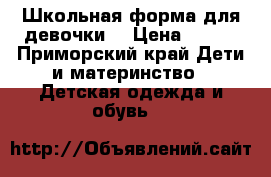 Школьная форма для девочки  › Цена ­ 500 - Приморский край Дети и материнство » Детская одежда и обувь   